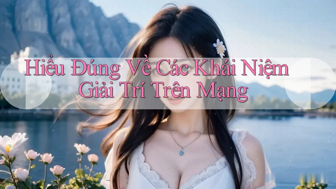 Hiểu Đúng Về Các Khái Niệm Giải Trí Trên Mạng