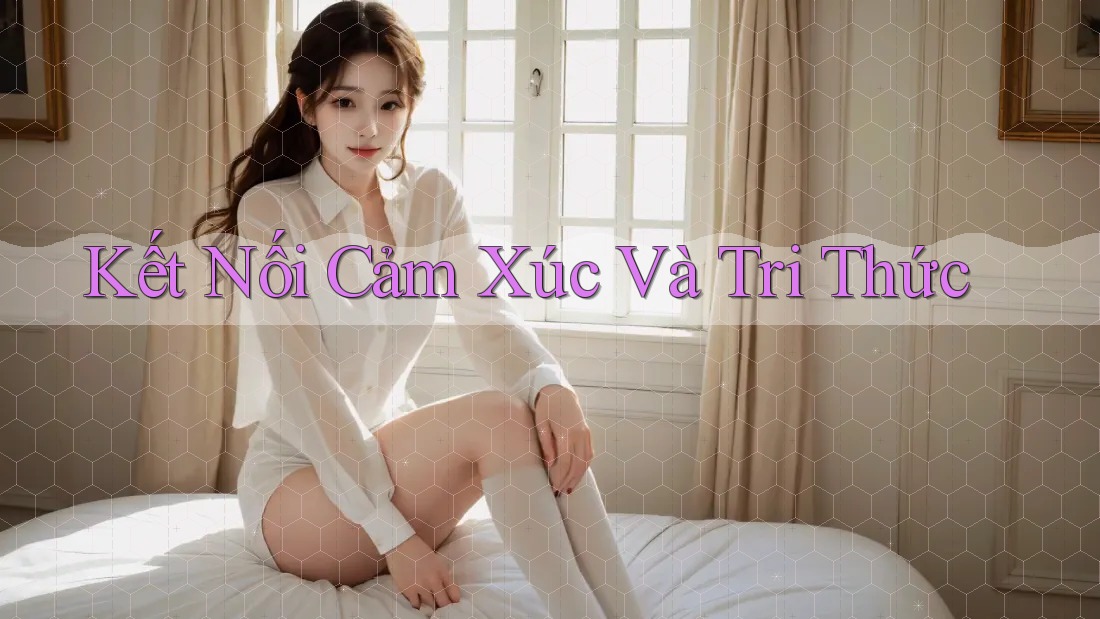 Kết Nối Cảm Xúc Và Tri Thức