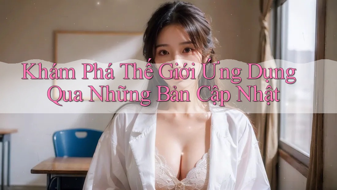 Khám Phá Thế Giới Ứng Dụng Qua Những Bản Cập Nhật