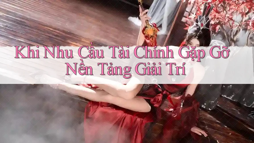Khi Nhu Cầu Tài Chính Gặp Gỡ Nền Tảng Giải Trí