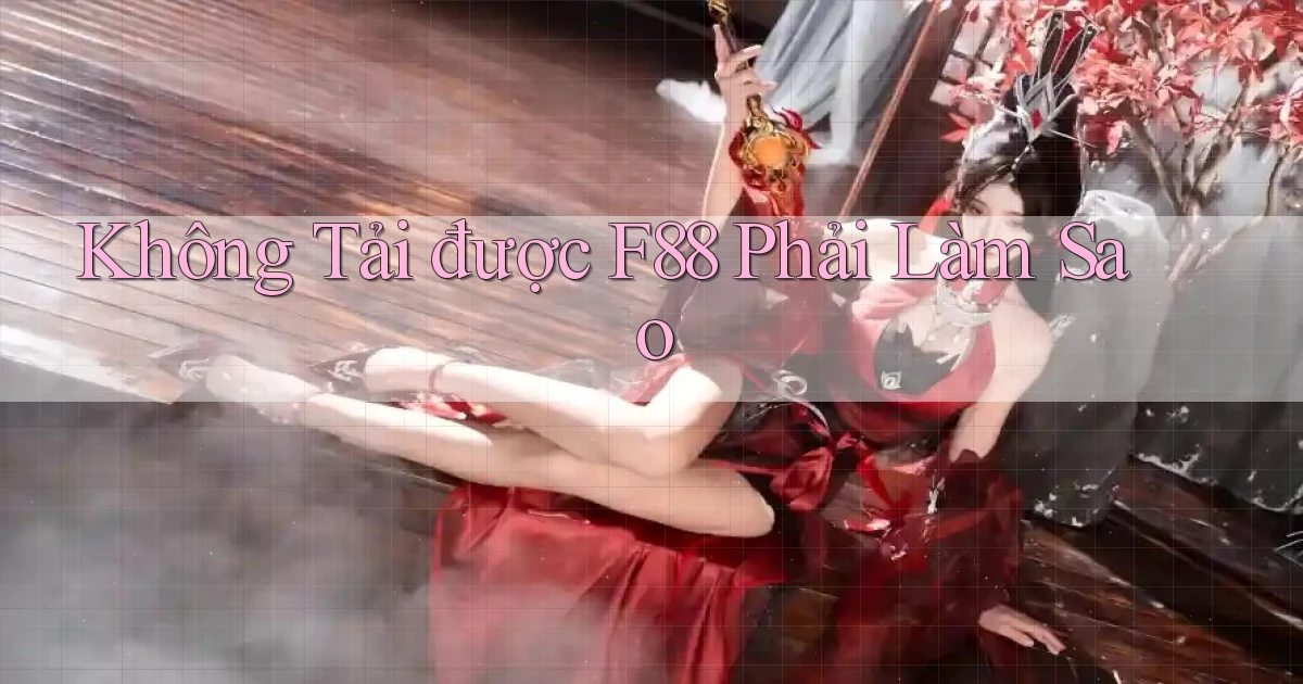 không tải được f88 phải làm sao
