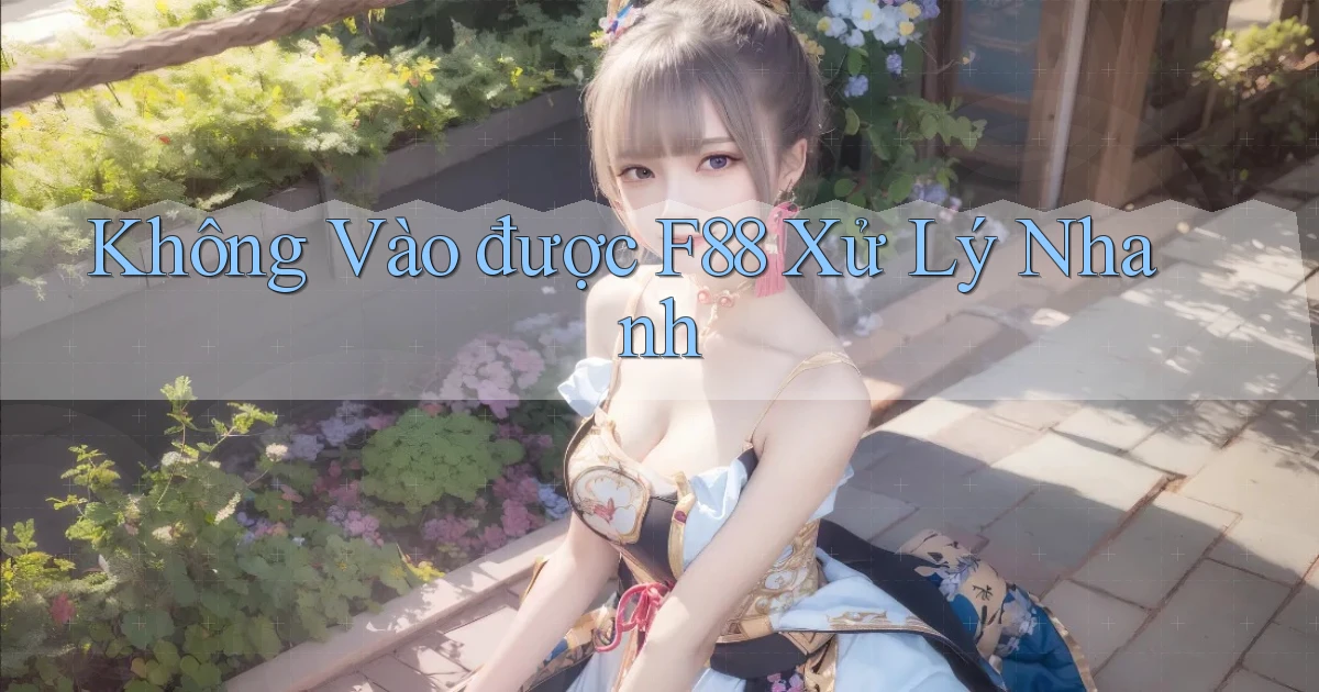 không vào được f88 xử lý nhanh