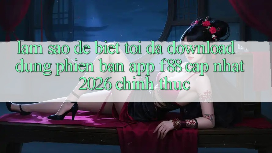 Làm sao để biết tôi đã download đúng phiên bản app f88 cập nhật 2026 chính thức?