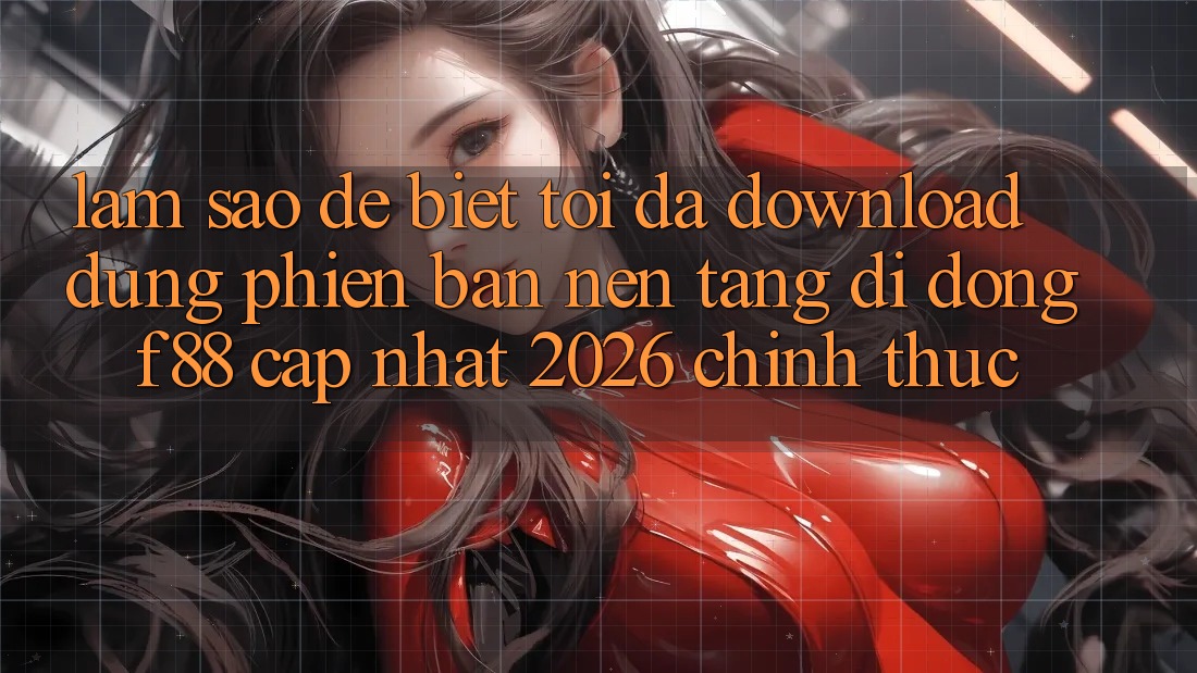 Làm sao để biết tôi đã download đúng phiên bản nền tảng di động f88 cập nhật 2026 chính thức?
