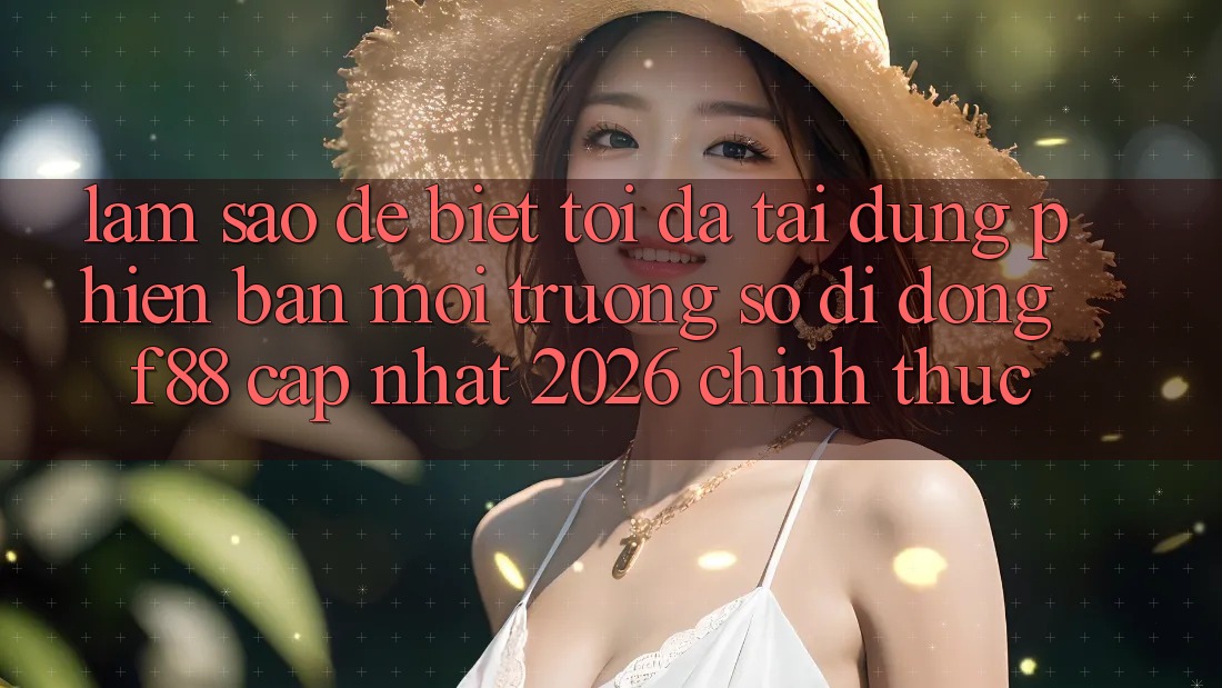 Làm sao để biết tôi đã tải đúng phiên bản môi trường số di động f88 cập nhật 2026 chính thức?