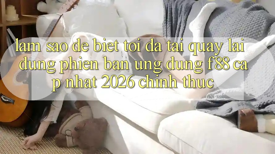 Làm sao để biết tôi đã tải quay lại đúng phiên bản ứng dụng f88 cập nhật 2026 chính thức?