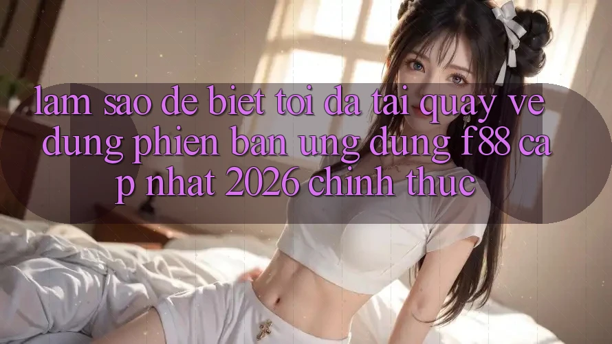 Làm sao để biết tôi đã tải quay về đúng phiên bản ứng dụng f88 cập nhật 2026 chính thức?
