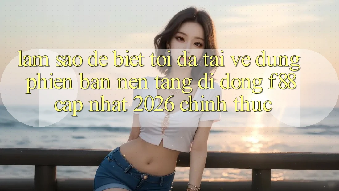 Làm sao để biết tôi đã tải về đúng phiên bản nền tảng di động f88 cập nhật 2026 chính thức?