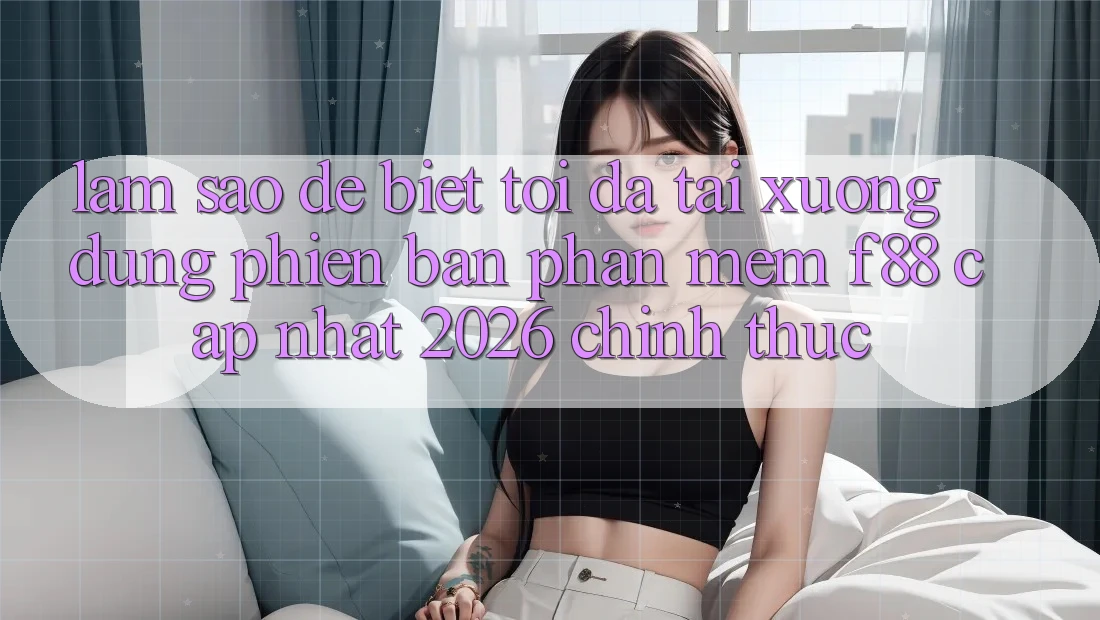 Làm sao để biết tôi đã tải xuống đúng phiên bản phần mềm f88 cập nhật 2026 chính thức?