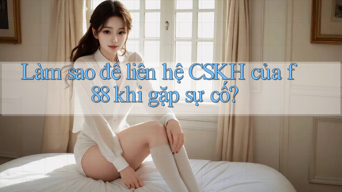Làm sao để liên hệ CSKH của f88 khi gặp sự cố?