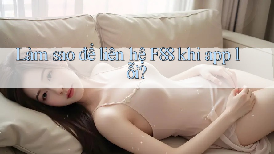 Làm sao để liên hệ F88 khi app lỗi?