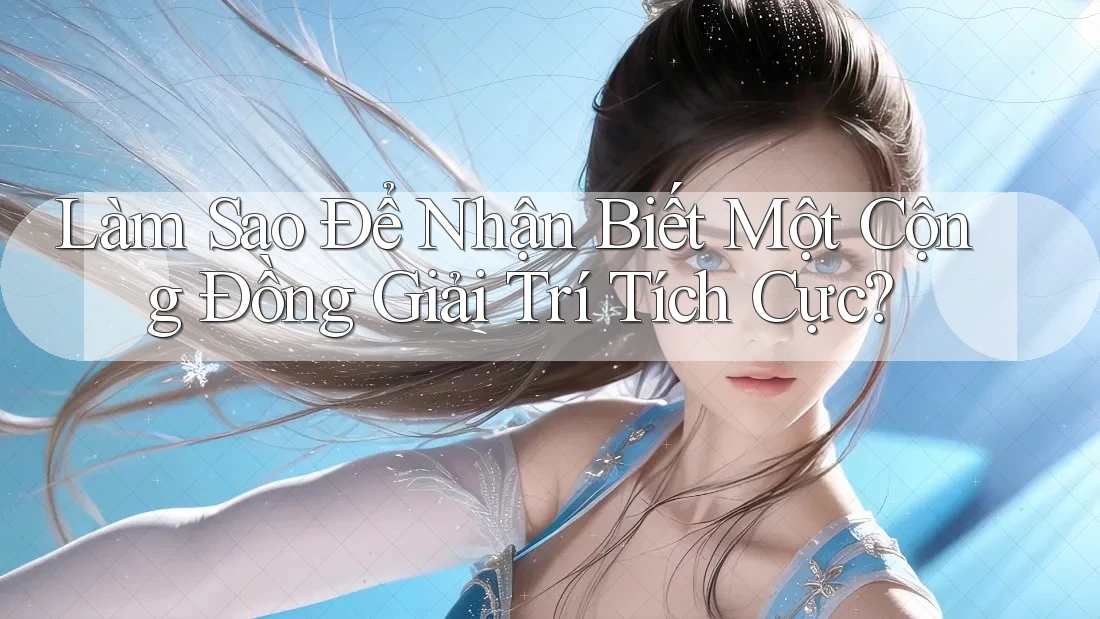 Làm Sao Để Nhận Biết Một Cộng Đồng Giải Trí Tích Cực?