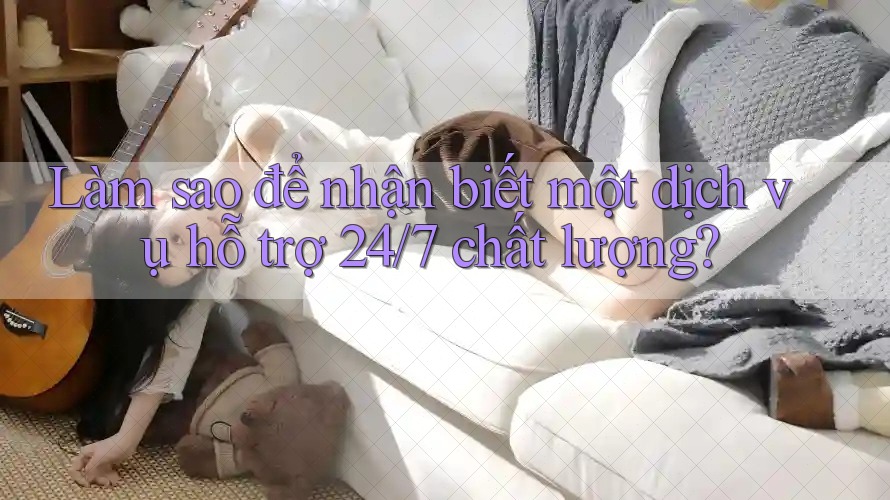 Làm sao để nhận biết một dịch vụ hỗ trợ 24/7 chất lượng?