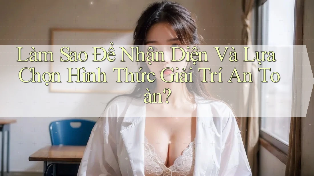 Làm Sao Để Nhận Diện Và Lựa Chọn Hình Thức Giải Trí An Toàn?