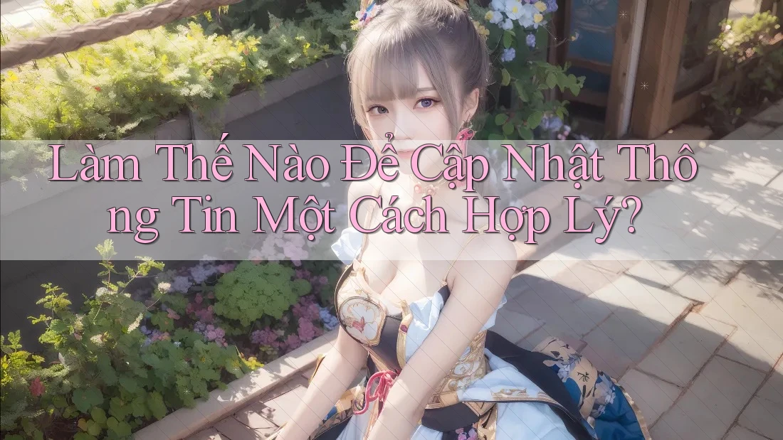 Làm Thế Nào Để Cập Nhật Thông Tin Một Cách Hợp Lý?