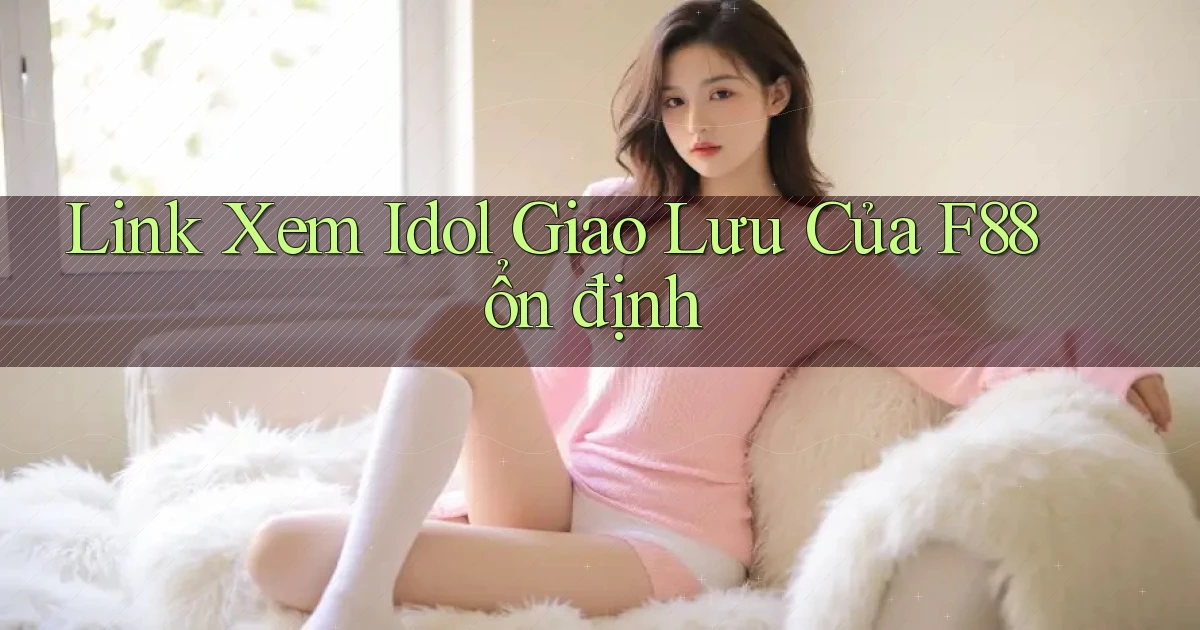 link xem idol giao lưu của f88 ổn định