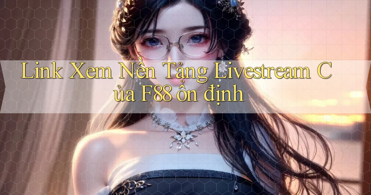 link xem nền tảng livestream của f88 ổn định