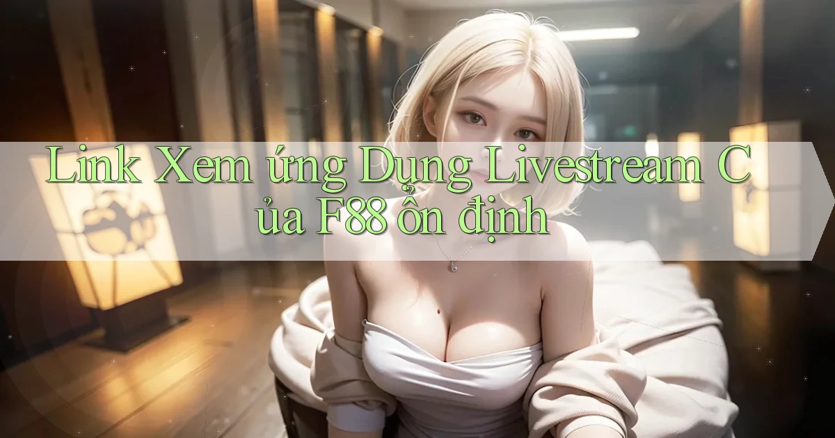 link xem ứng dụng livestream của f88 ổn định