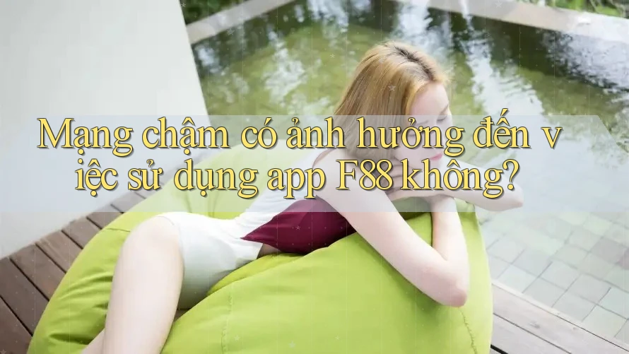 Mạng chậm có ảnh hưởng đến việc sử dụng app F88 không?