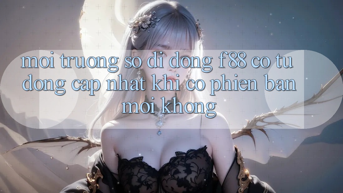 Môi trường số di động f88 có tự động cập nhật khi có phiên bản mới không?