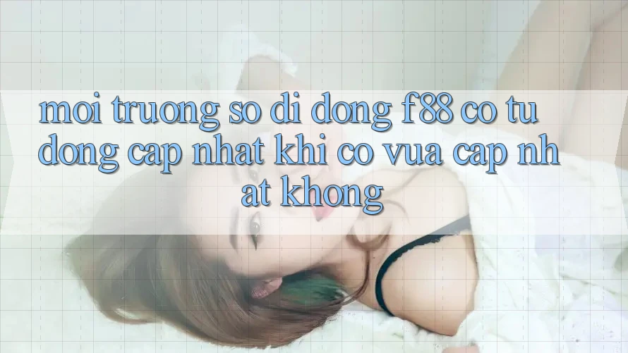 Môi trường số di động f88 có tự động cập nhật khi có vừa cập nhật không?