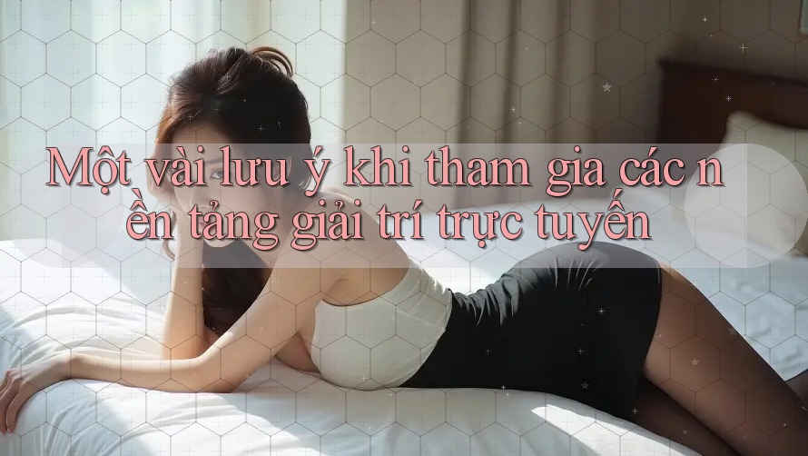 Một Vài Lưu ý Khi Tham Gia Các Nền Tảng Giải Trí Trực Tuyến