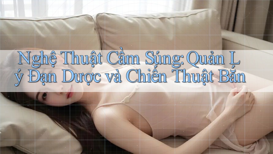 Nghệ Thuật Cầm Súng: Quản Lý Đạn Dược và Chiến Thuật Bắn