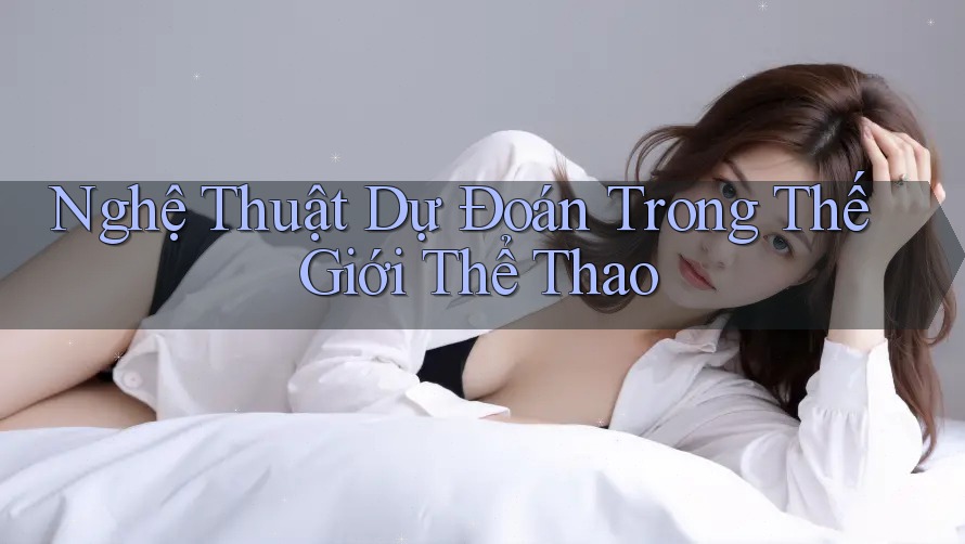 Nghệ Thuật Dự Đoán Trong Thế Giới Thể Thao Nghệ Thuật Dự Đoán Trong Thế Giới Thể Thao