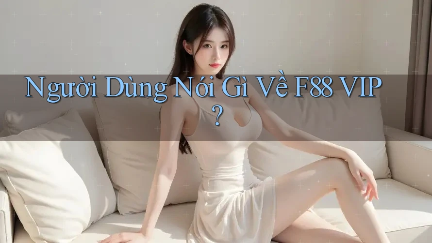 Người Dùng Nói Gì Về F88 VIP?