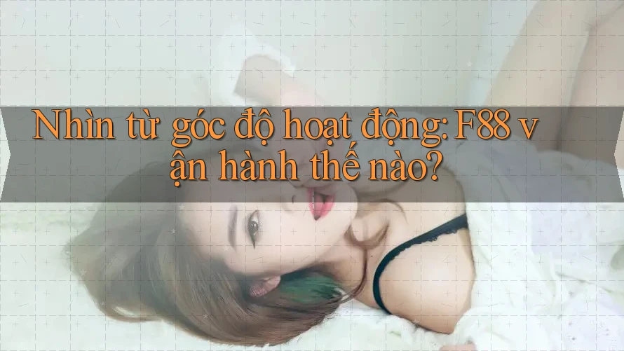 Nhìn từ góc độ hoạt động: F88 vận hành thế nào?