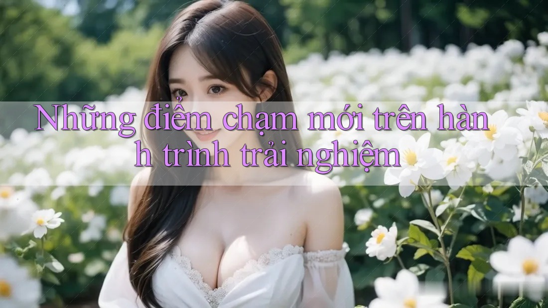 Những điểm chạm mới trên hành trình trải nghiệm