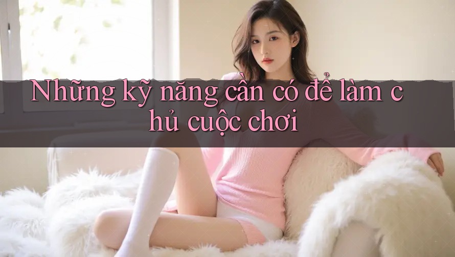 Những kỹ năng cần có để làm chủ cuộc chơi Những kỹ năng cần có để làm chủ cuộc chơi