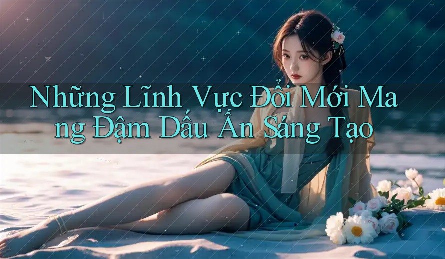 Những Lĩnh Vực Đổi Mới Mang Đậm Dấu Ấn Sáng Tạo