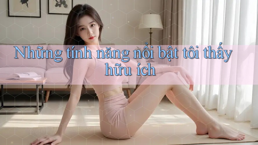 Những tính năng nổi bật tôi thấy hữu ích