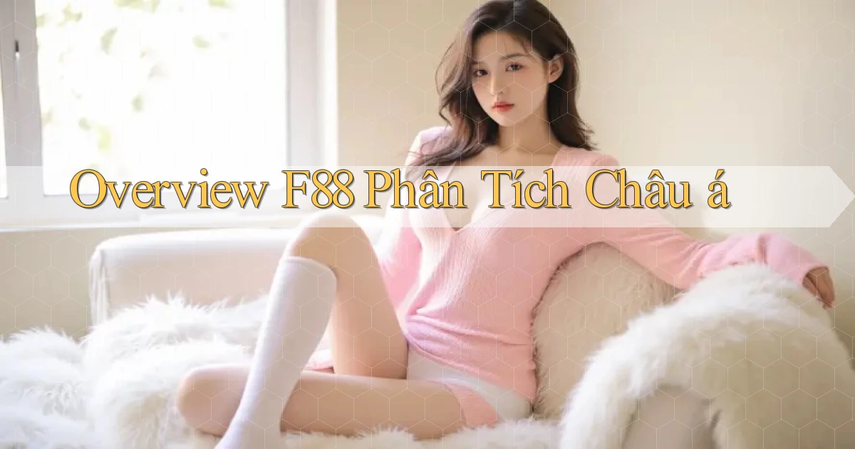 overview f88 phân tích châu á