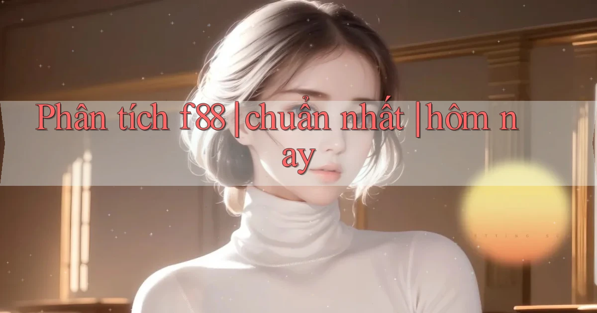 Phân tích f88 chuẩn nhất hôm nay