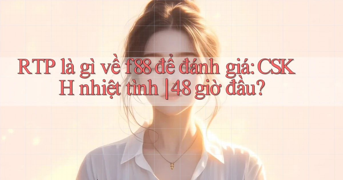 RTP là gì về f88 để đánh giá CSKH nhiệt tình 48 giờ đầu