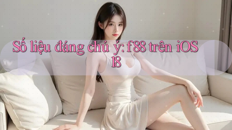 Số liệu đáng chú ý: f88 trên iOS 18