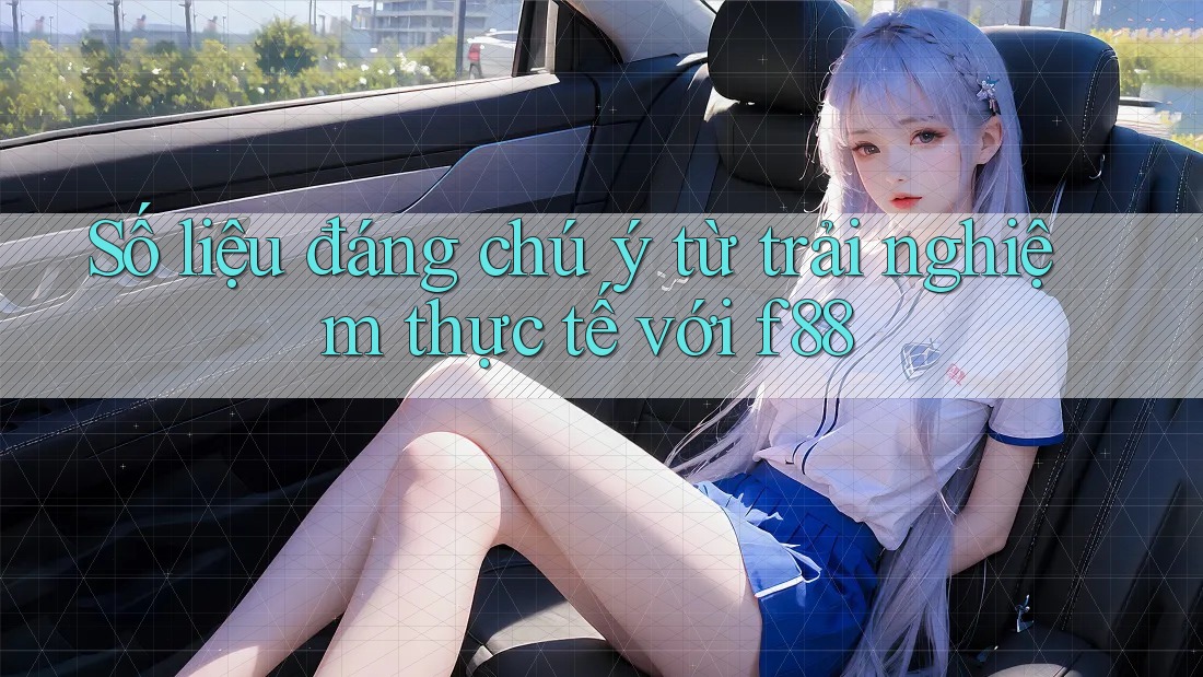 Số liệu đáng chú ý từ trải nghiệm thực tế với f88