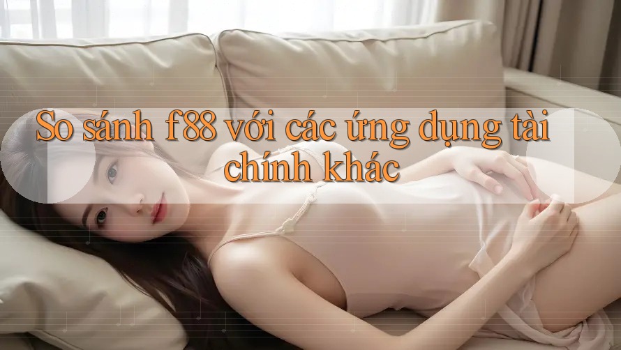 So sánh f88 với các ứng dụng tài chính khác So sánh f88 với các ứng dụng tài chính khác