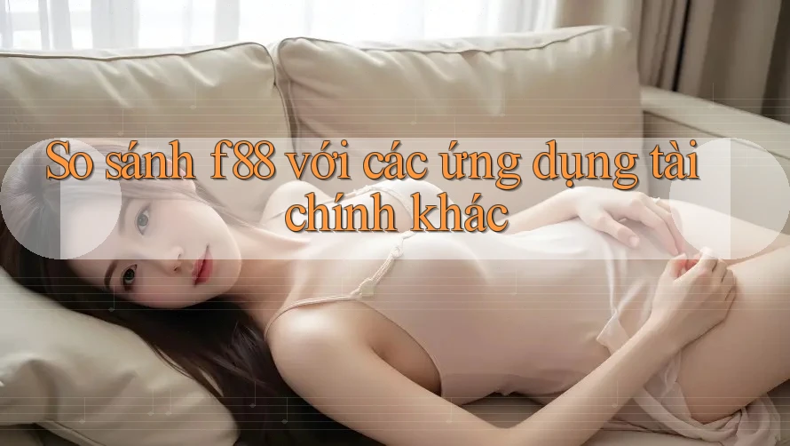 So sánh f88 với các ứng dụng tài chính khác