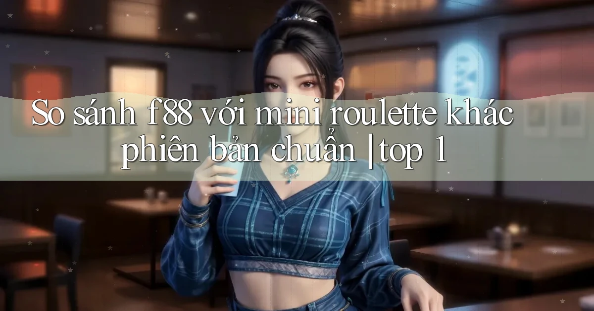So sánh f88 với mini roulette khác phiên bản chuẩn top 1