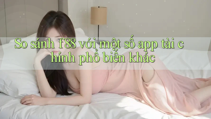 So sánh f88 với một số app tài chính phổ biến khác