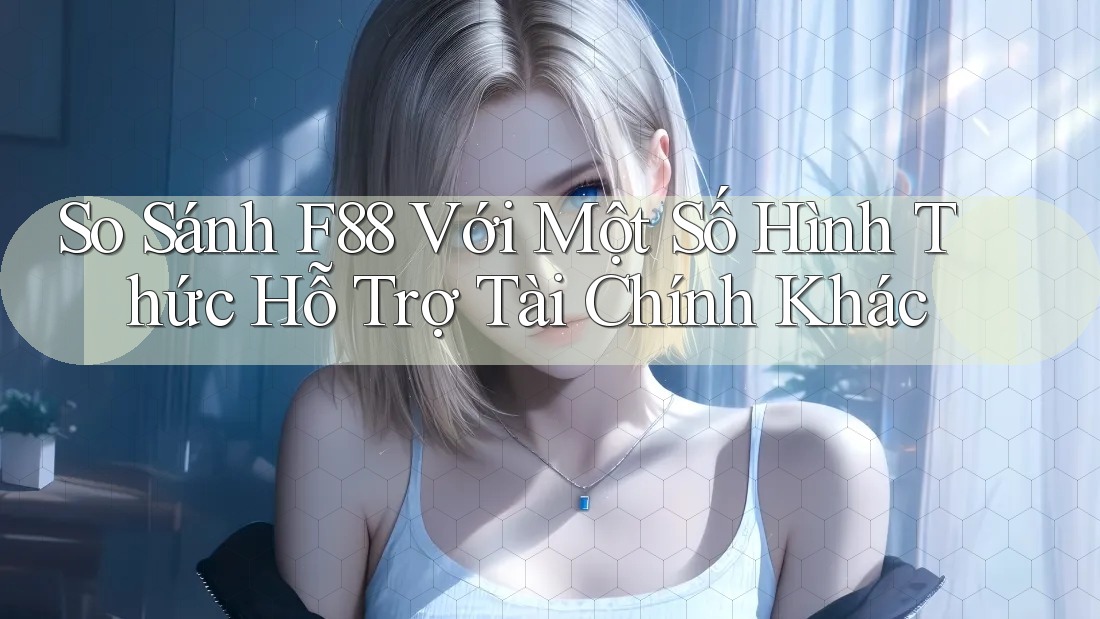 So Sánh F88 Với Một Số Hình Thức Hỗ Trợ Tài Chính Khác