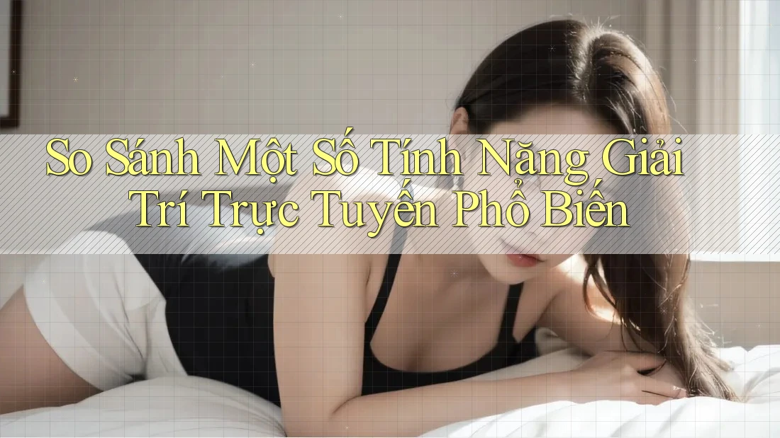 So Sánh Một Số Tính Năng Giải Trí Trực Tuyến Phổ Biến