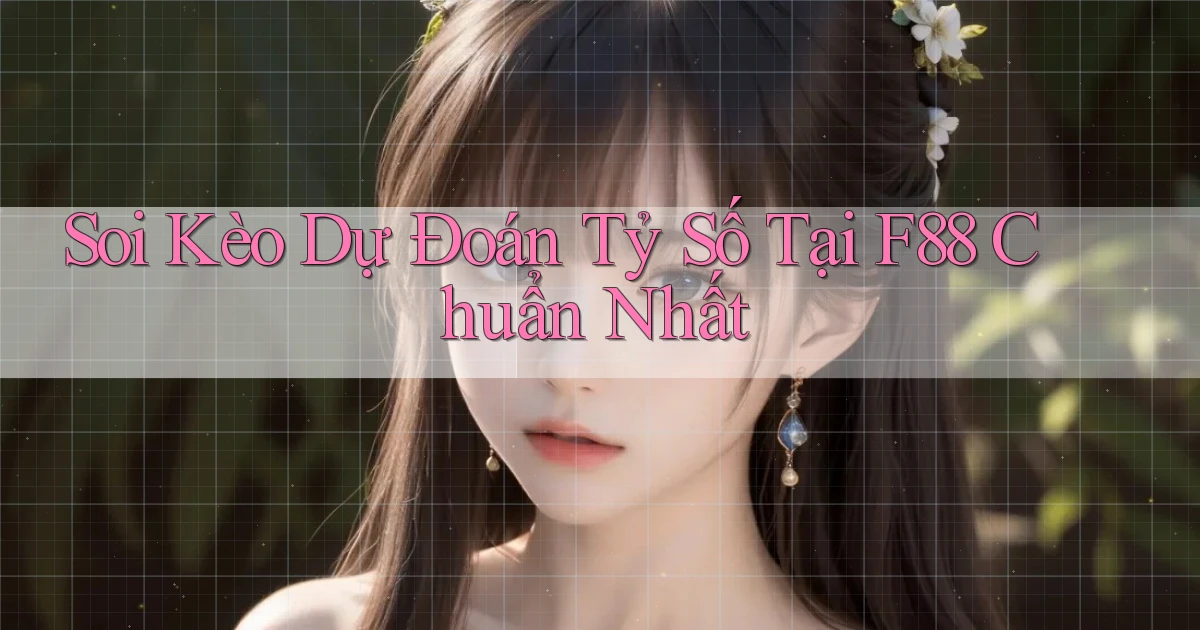 soi kèo dự đoán tỷ số tại f88 chuẩn nhất
