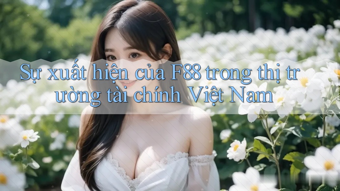 Sự xuất hiện của F88 trong thị trường tài chính Việt Nam