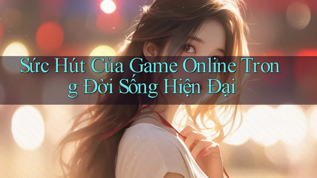 Sức Hút Của Game Online Trong Đời Sống Hiện Đại