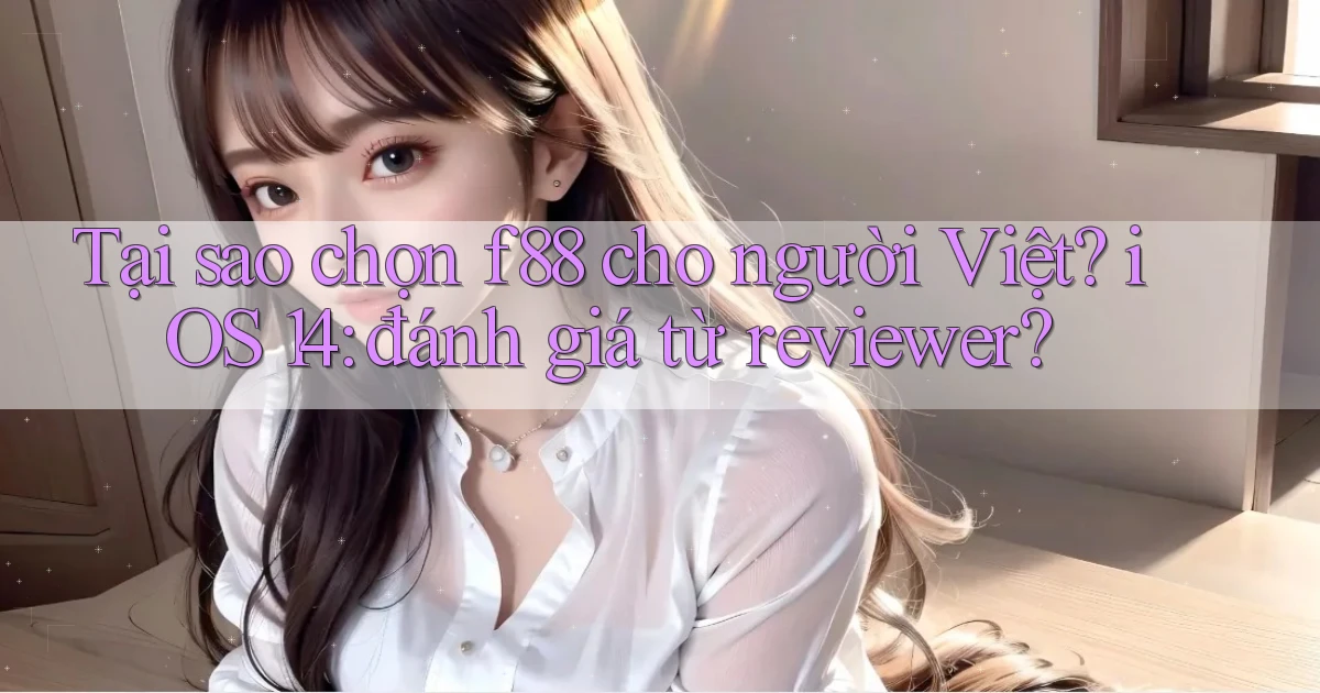 Tại sao chọn f88 cho người Việt iOS 14 đánh giá từ reviewer