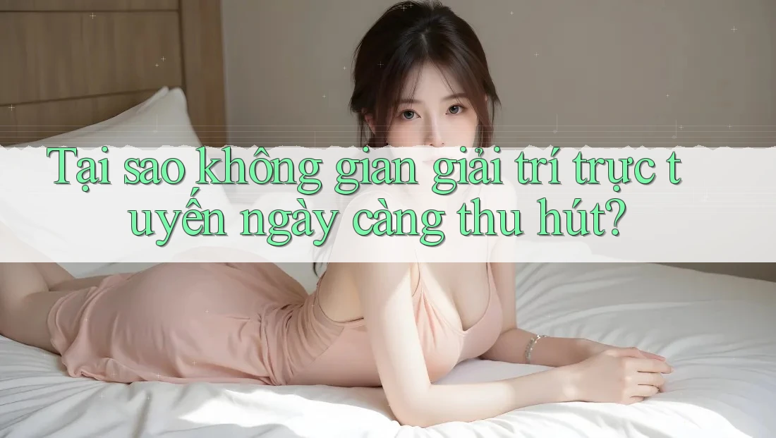 Tại sao không gian giải trí trực tuyến ngày càng thu hút?